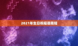 2021年生日祝福语简短，2021情话最暖心短句？