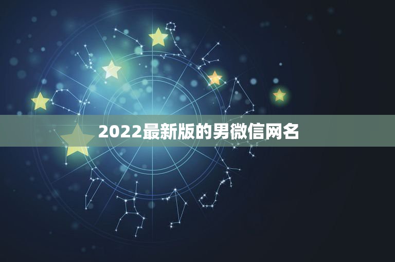 2022最新版的男微信网名，微信网名2023最新版男