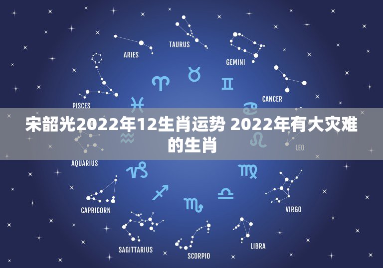 宋韶光2022年12生肖运势 2022年有大灾难的生肖
