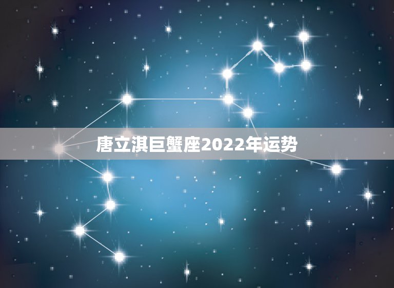 唐立淇巨蟹座2022年运势，巨蟹座2021年运势好不好？会不会遇贵人？