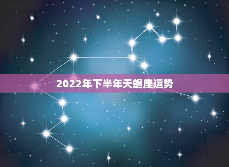 2022年下半年天蝎座运势，天蝎座下半年各方面总体运势如何？
