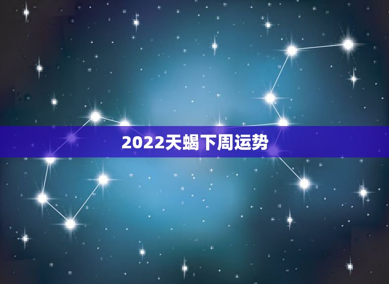 2022天蝎下周运势，天蝎女2022年感情运势