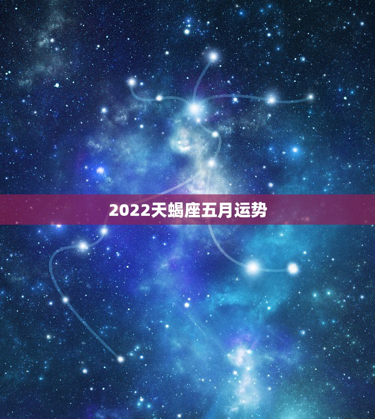 2022天蝎座五月运势，天蝎座2022年天蝎座运势详解