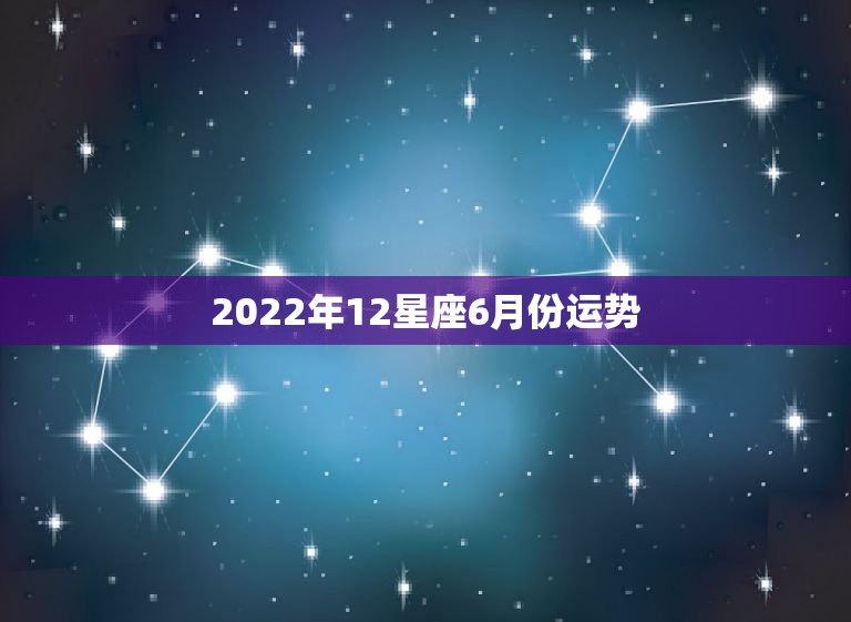 2022年12星座6月份运势，12星座2022 年9月份运势详解