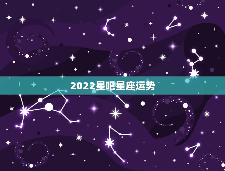 2022星吧星座运势，星吧2022 年十二星座运势