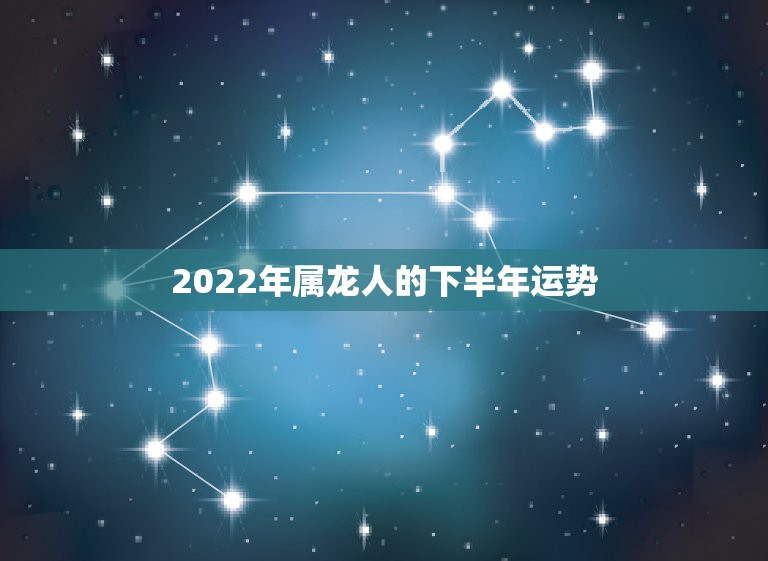 2022年属龙人的下半年运势，1976年属龙的人2023年的运势及运程