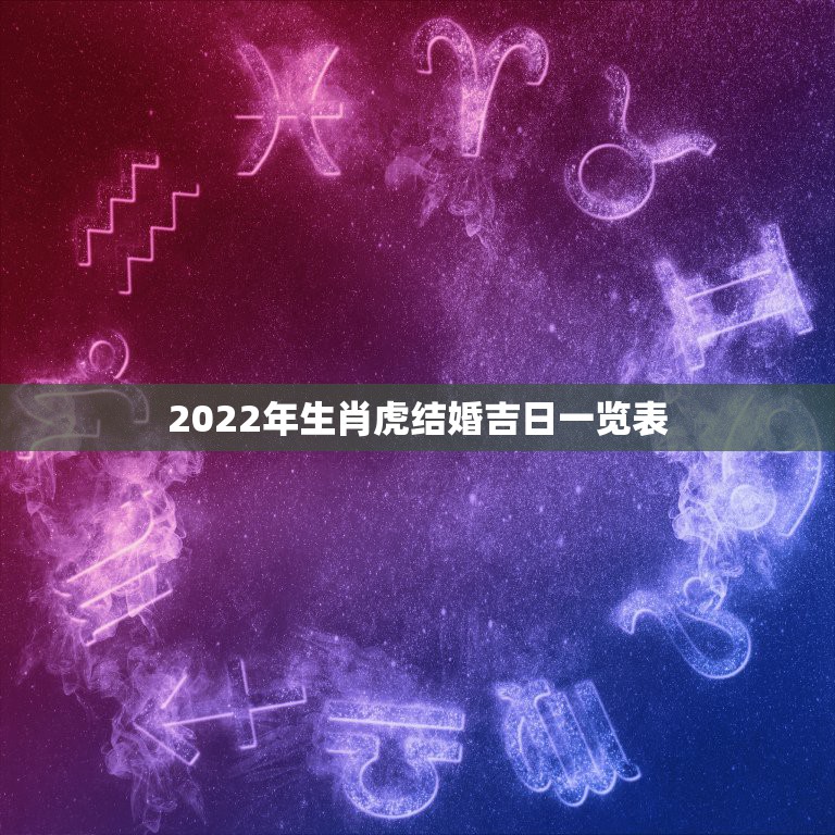 2022年生肖虎结婚吉日一览表，2021年结婚黄道吉日一览表万年历