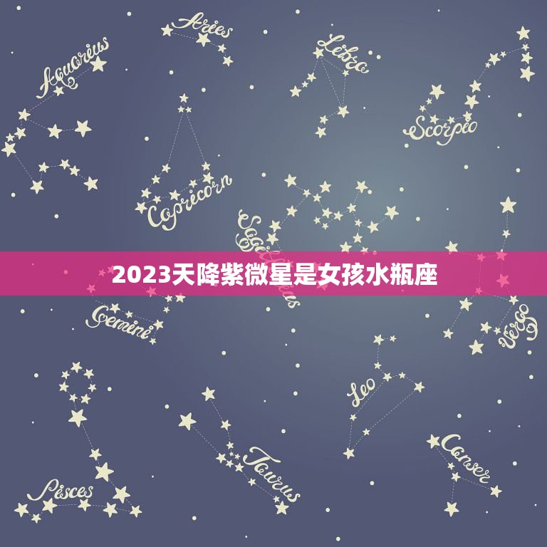 2023天降紫微星是女孩水瓶座，2023世界巨星算命原帖