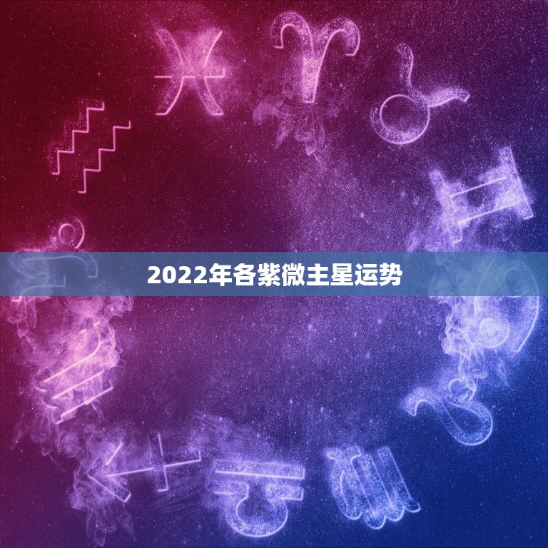 2022年各紫微主星运势，紫微斗数2022年流年运势