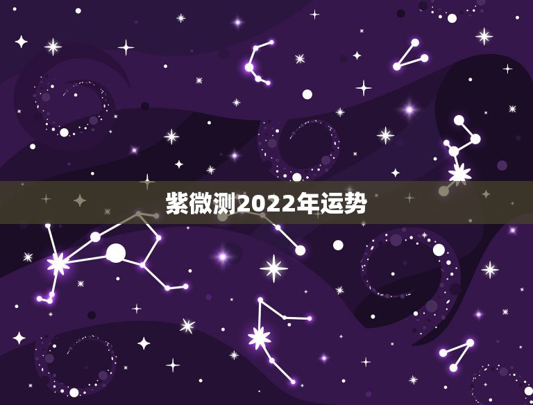 紫微测2022年运势，紫微科技星座每日运势