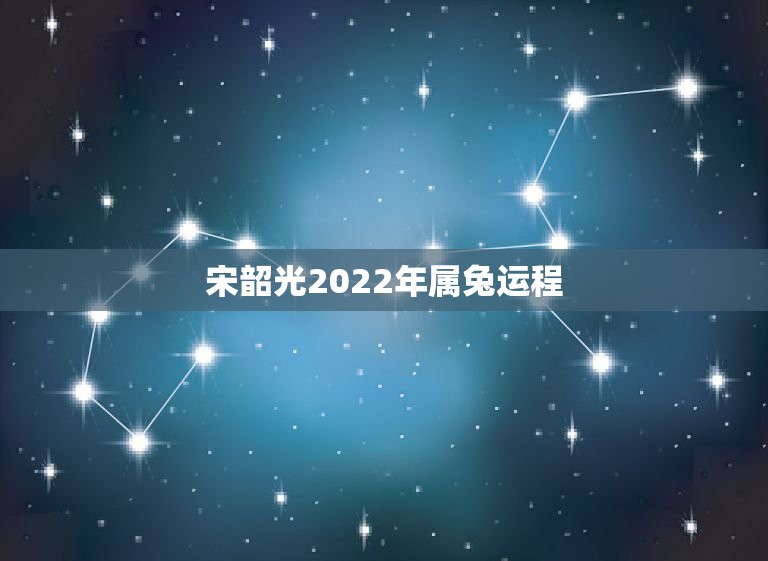 宋韶光2022年属兔运程，宋韶光2022年虎年运程