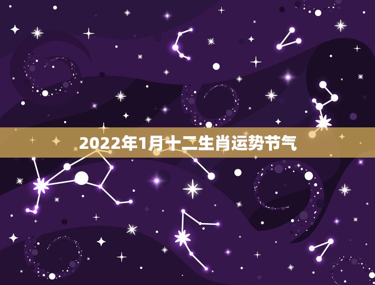 2022年1月十二生肖运势节气，2022年十二星座每月运势