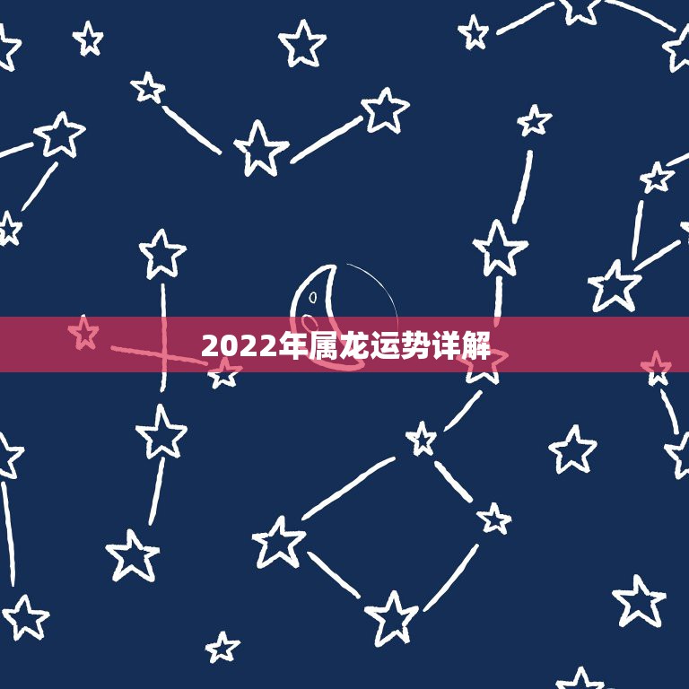 2022年属龙运势详解，2022年生肖运势完整版