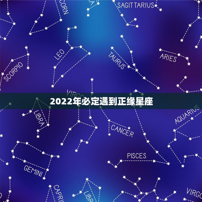 2022年必定遇到正缘星座 2022年十二星座正缘会是哪个星座