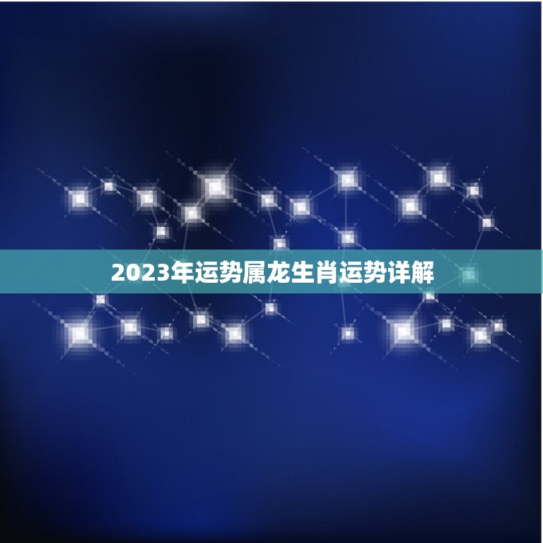 2023年运势属龙生肖运势详解(龙年好运连连)