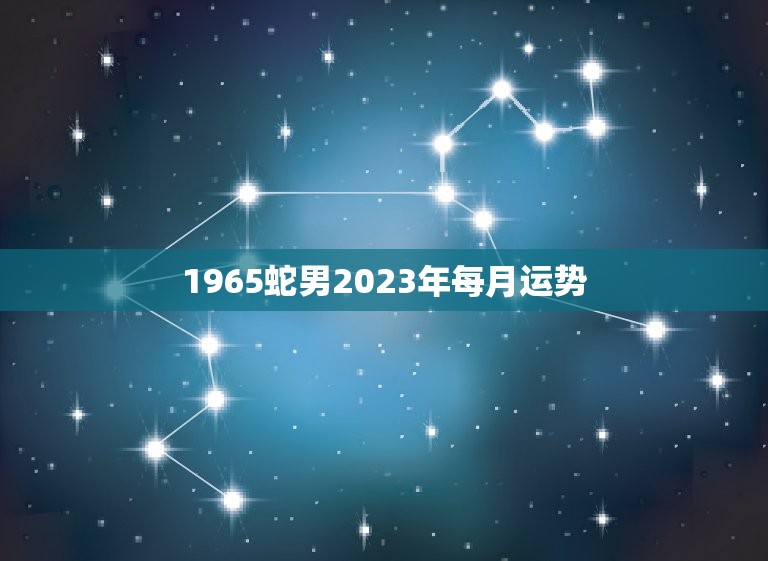 1965蛇男2023年每月运势(全年财运旺盛事业稳步上升)