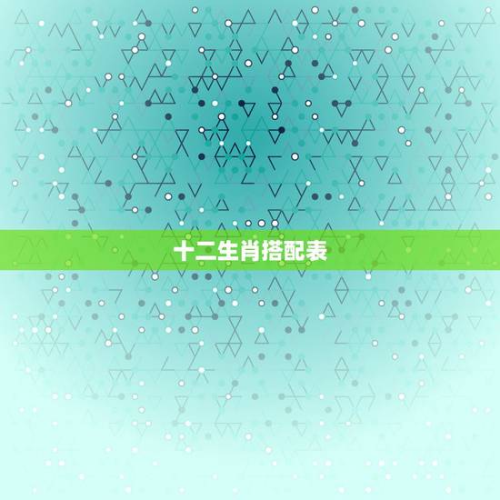 十二生肖搭配表，男女十二生肖年龄婚配