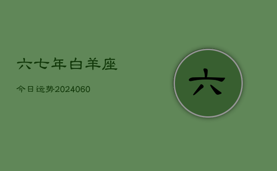 六七年白羊座今日运势(20240605) 六七年白羊座今日运势(20240605)