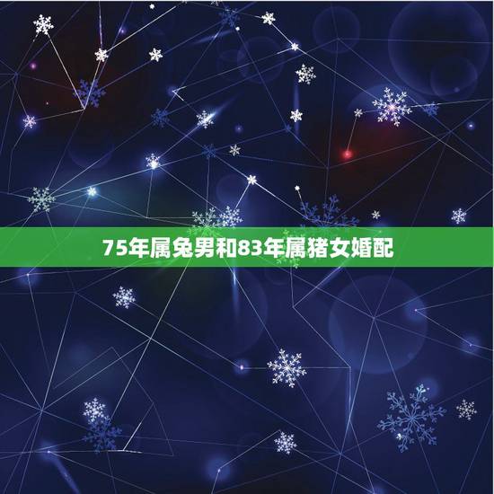 75年属兔男和83年属猪女婚配,1975年男和1983年女合适吗 75年属兔男和83年属猪女婚配,1975年男和1983年女合适吗