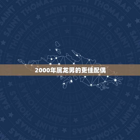 2000年属龙男的更佳配偶，2000年属龙男的婚姻怎么样