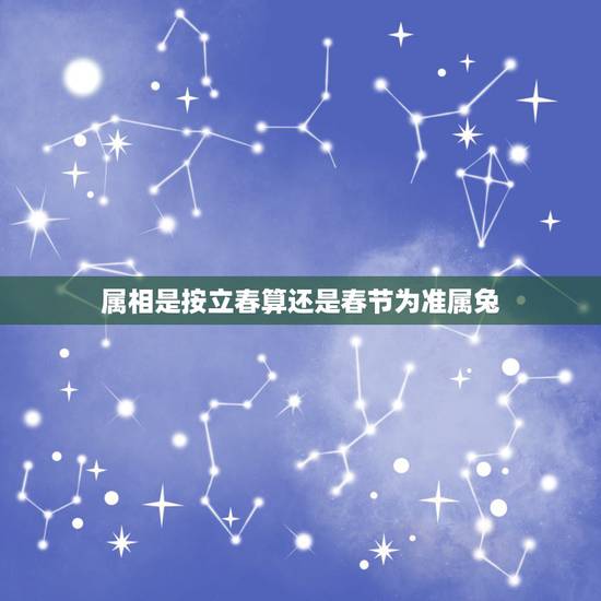 属相是按立春算还是春节为准属兔，生肖属相是按立春还是按春节