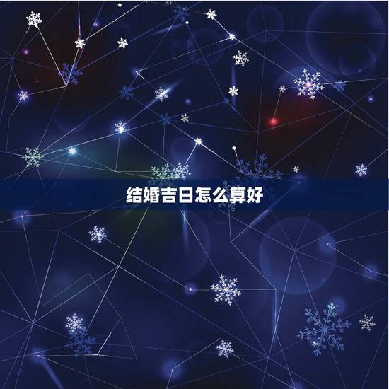 结婚吉日怎么算好，结婚吉日是如何算的？