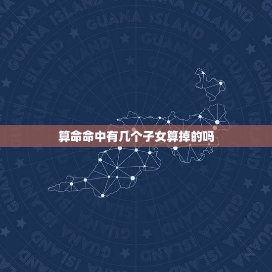 算命命中有几个子女算掉的吗，算命一生有几个子女