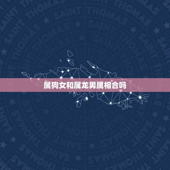 属狗女和属龙男属相合吗,属龙男和属狗女命运不合怎么化解 属狗女和属龙男属相合吗,属龙男和属狗女命运不合怎么化解