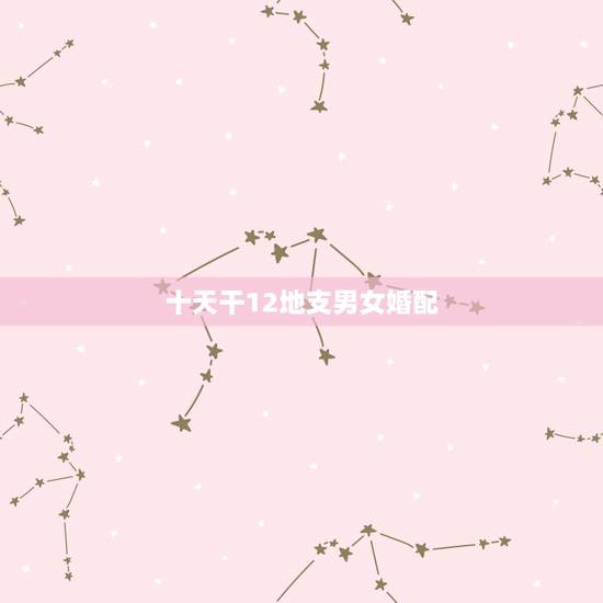 十天干12地支男女婚配,干支纪年是由十二个天干和十个地支相配而成的吗? 十天干12地支男女婚配,干支纪年是由十二个天干和十个地支相配而成的吗?