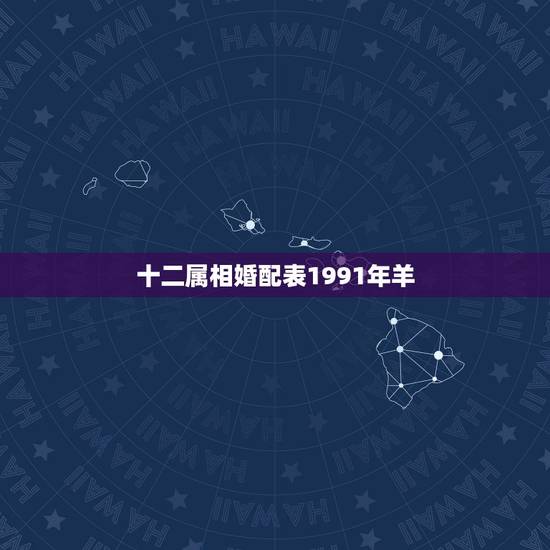 十二属相婚配表1991年羊,91年属羊的属相婚配表 十二属相婚配表1991年羊,91年属羊的属相婚配表