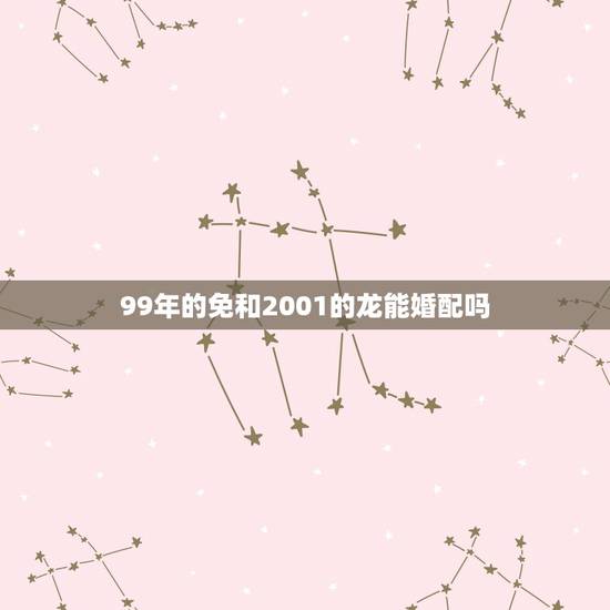 99年的免和2001的龙能婚配吗,1999年兔跟2000年龙相配吗 99年的免和2001的龙能婚配吗,1999年兔跟2000年龙相配吗