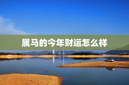 属马的今年财运怎么样，2022 年属马人姻缘