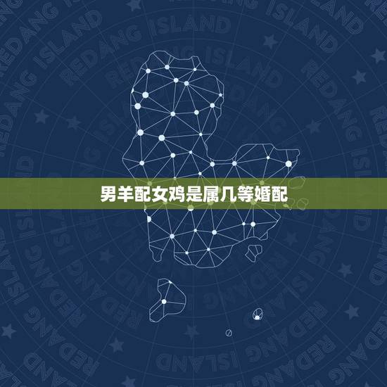 男羊配女鸡是属几等婚配,属相婚配表 鸡和羊可以在一起吗 男羊配女鸡是属几等婚配,属相婚配表 鸡和羊可以在一起吗