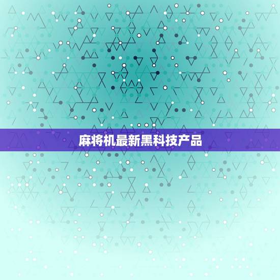 麻将机最新黑科技产品,麻将最新科技是什么 麻将机最新黑科技产品,麻将最新科技是什么
