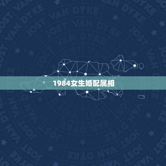 1984女生婚配属相,1984年8月初四出生的人最合适的婚配属相有哪些 1984女生婚配属相,1984年8月初四出生的人最合适的婚配属相有哪些