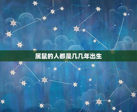 属鼠的人都是几几年出生,2022 鼠年属鼠人的运势 属鼠的人都是几几年出生,2022 鼠年属鼠人的运势
