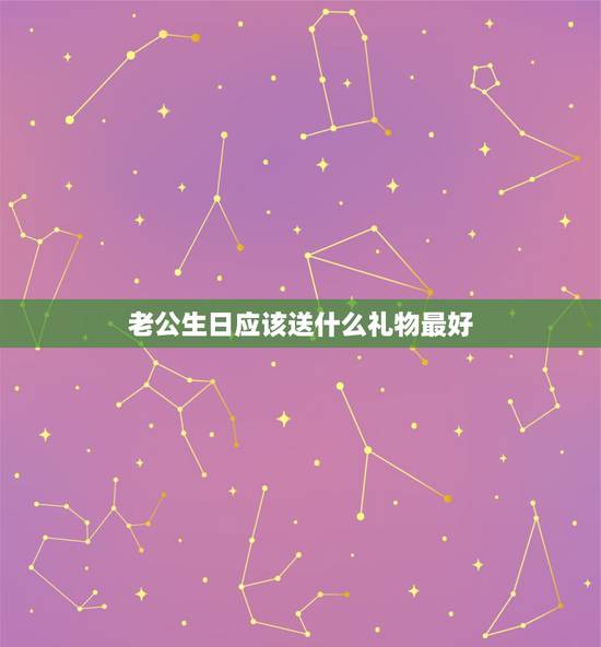 老公生日应该送什么礼物最好，老公过生日送什么礼物最好