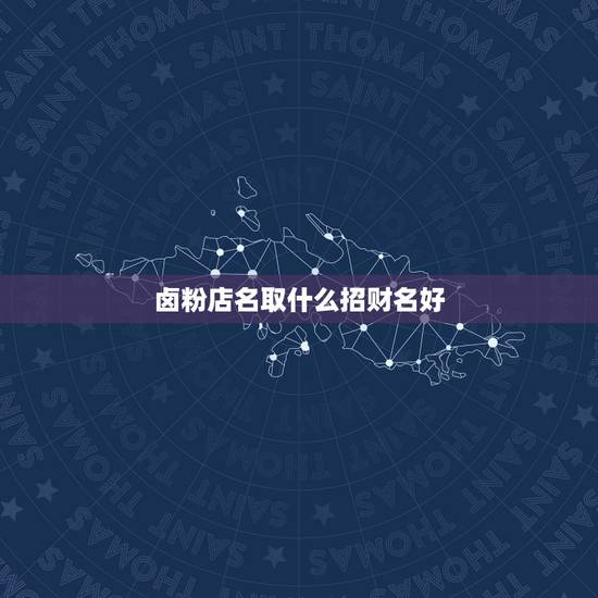 卤粉店名取什么招财名好,怎样为店铺取个招财的名字 卤粉店名取什么招财名好,怎样为店铺取个招财的名字