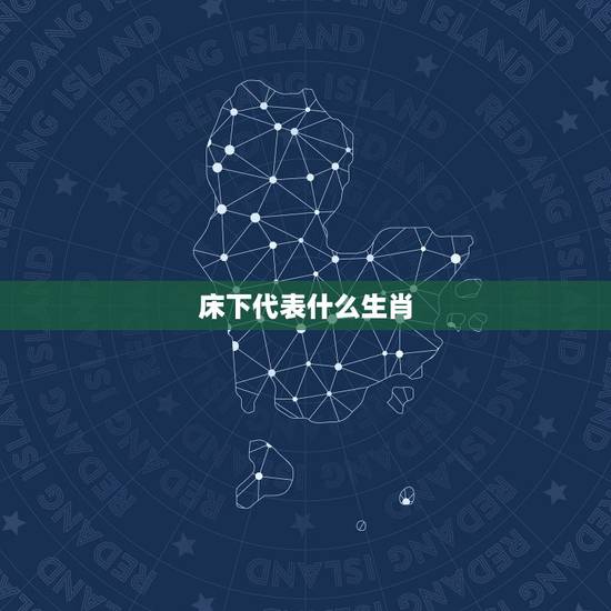 床下代表什么生肖，十二生肖床下是什么生肖