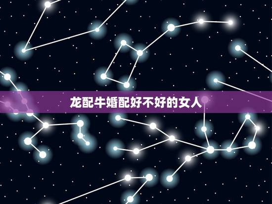 龙配牛婚配好不好的女人,属相女龙和男牛属相相配吗? 龙配牛婚配好不好的女人,属相女龙和男牛属相相配吗?