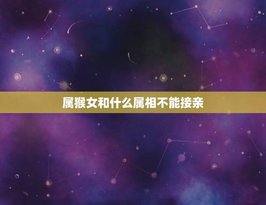 属猴女和什么属相不能接亲,生肖相克:属猴人和什么属相最不合 属猴女和什么属相不能接亲,生肖相克:属猴人和什么属相最不合