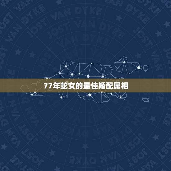 77年蛇女的最佳婚配属相,属蛇女和什么属相最相配 77年蛇女的最佳婚配属相,属蛇女和什么属相最相配