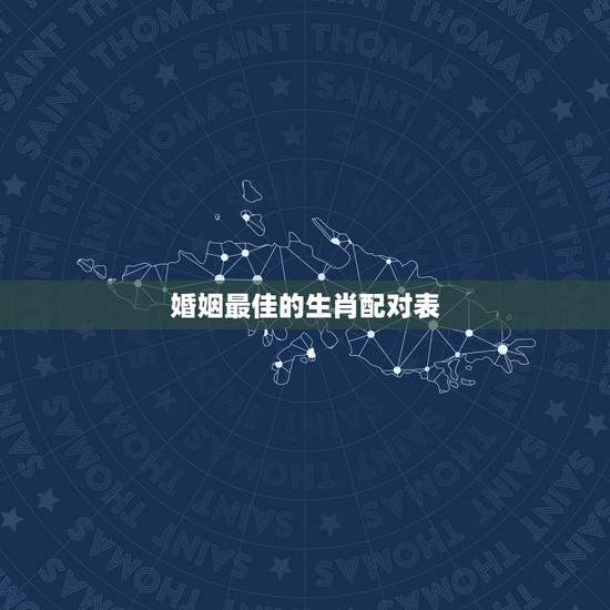 婚姻最佳的生肖配对表，最准的12生肖配对表？
