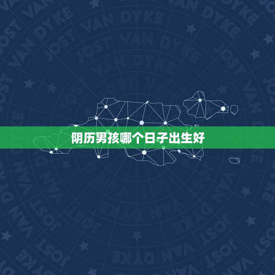 阴历男孩哪个日子出生好,男孩出生的更佳农历日期 阴历男孩哪个日子出生好,男孩出生的更佳农历日期