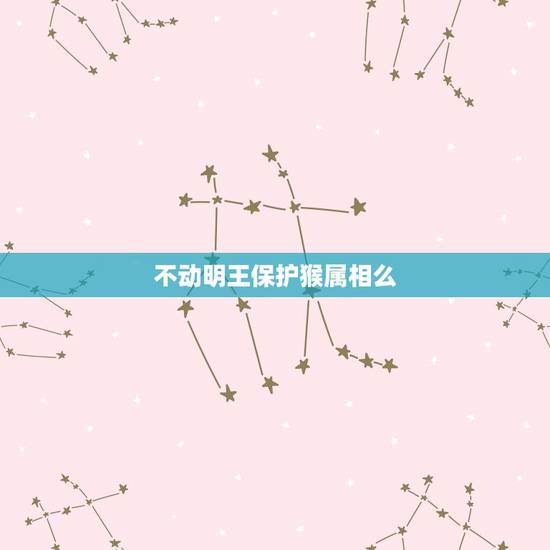 不动明王保护猴属相么,属猴的和什么属相不和 不动明王保护猴属相么,属猴的和什么属相不和