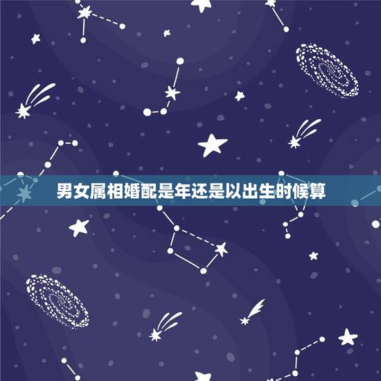 男女属相婚配是年还是以出生时候算,夫妻属相婚配表看年还是看日 男女属相婚配是年还是以出生时候算,夫妻属相婚配表看年还是看日