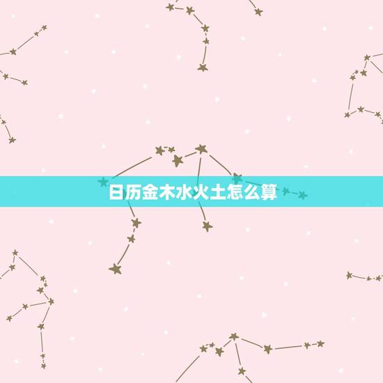 日历金木水火土怎么算，时间怎么对应金木水火土