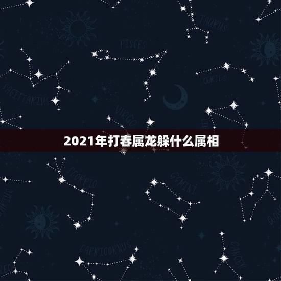 2021年打春属龙躲什么属相，属马的和什么属相最配