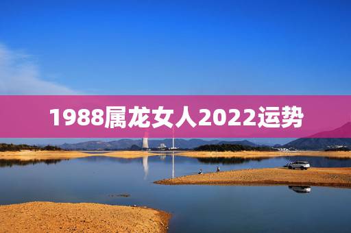 1988属龙女人2022运势,1988年属龙女一生财运如何 1988属龙女人2022运势,1988年属龙女一生财运如何