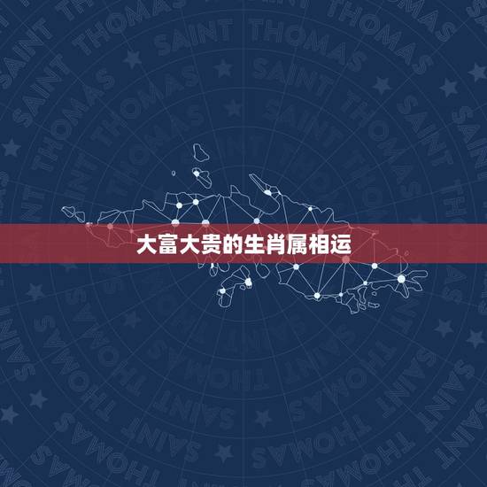 大富大贵的生肖属相运，哪些生肖一生大富大贵，有事业有财富，命里就是富贵